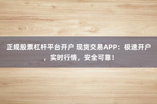 正规股票杠杆平台开户 现货交易APP：极速开户，实时行情，安全可靠！