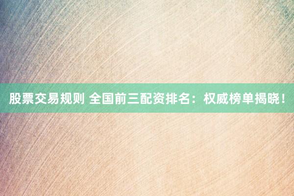 股票交易规则 全国前三配资排名：权威榜单揭晓！