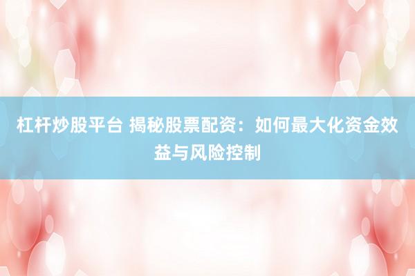 杠杆炒股平台 揭秘股票配资：如何最大化资金效益与风险控制