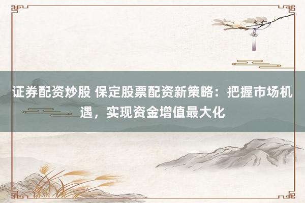 证券配资炒股 保定股票配资新策略：把握市场机遇，实现资金增值最大化