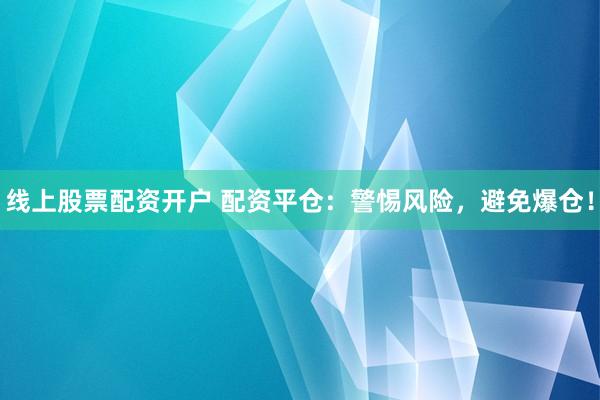 线上股票配资开户 配资平仓：警惕风险，避免爆仓！