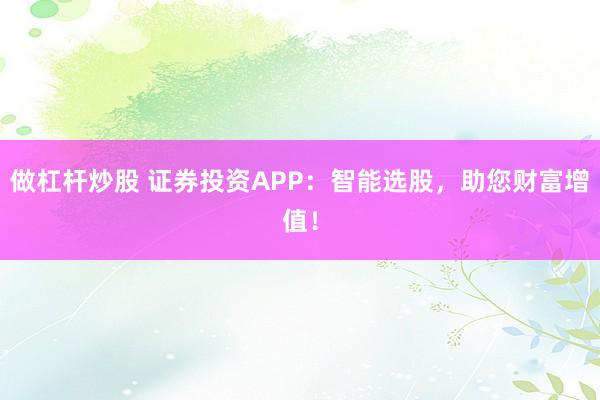 做杠杆炒股 证券投资APP：智能选股，助您财富增值！