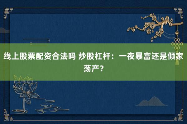 线上股票配资合法吗 炒股杠杆：一夜暴富还是倾家荡产？