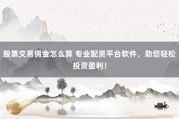 股票交易佣金怎么算 专业配资平台软件，助您轻松投资盈利！