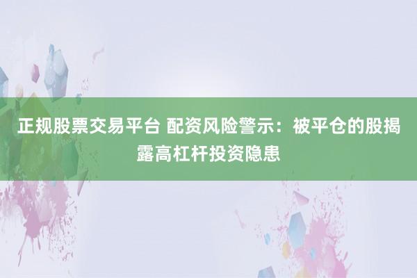 正规股票交易平台 配资风险警示：被平仓的股揭露高杠杆投资隐患