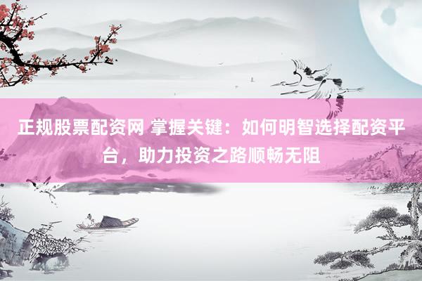正规股票配资网 掌握关键：如何明智选择配资平台，助力投资之路顺畅无阻