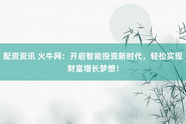 配资资讯 火牛网：开启智能投资新时代，轻松实现财富增长梦想！