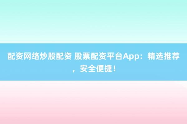 配资网络炒股配资 股票配资平台App：精选推荐，安全便捷！