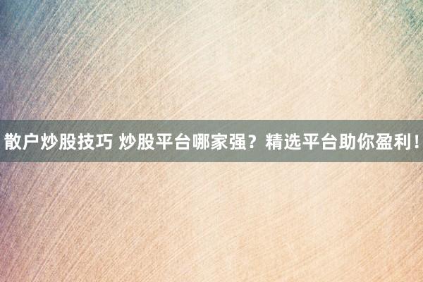 散户炒股技巧 炒股平台哪家强？精选平台助你盈利！
