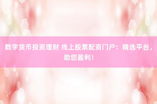 数字货币投资理财 线上股票配资门户：精选平台，助您盈利！