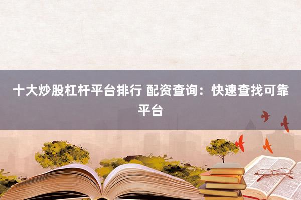 十大炒股杠杆平台排行 配资查询：快速查找可靠平台