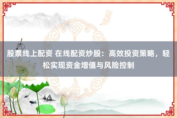 股票线上配资 在线配资炒股：高效投资策略，轻松实现资金增值与风险控制
