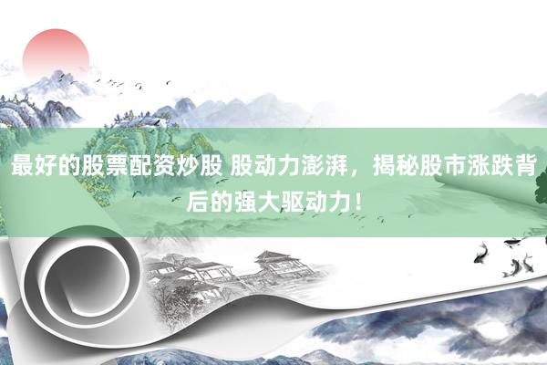 最好的股票配资炒股 股动力澎湃，揭秘股市涨跌背后的强大驱动力！