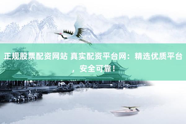 正规股票配资网站 真实配资平台网：精选优质平台，安全可靠！
