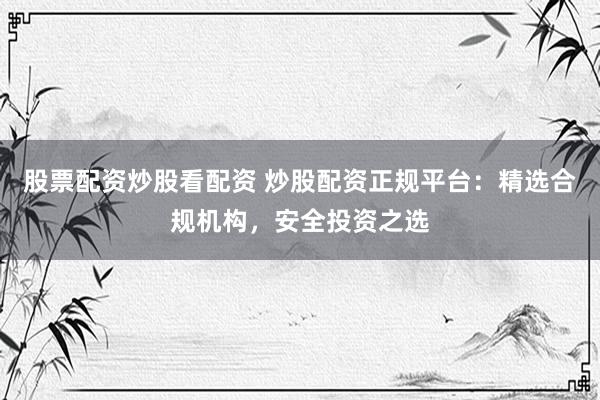 股票配资炒股看配资 炒股配资正规平台：精选合规机构，安全投资之选