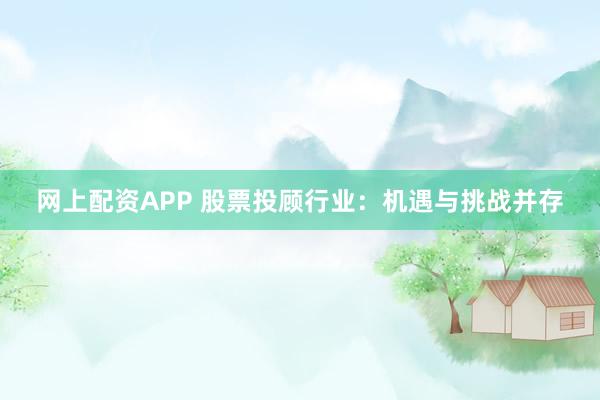 网上配资APP 股票投顾行业：机遇与挑战并存
