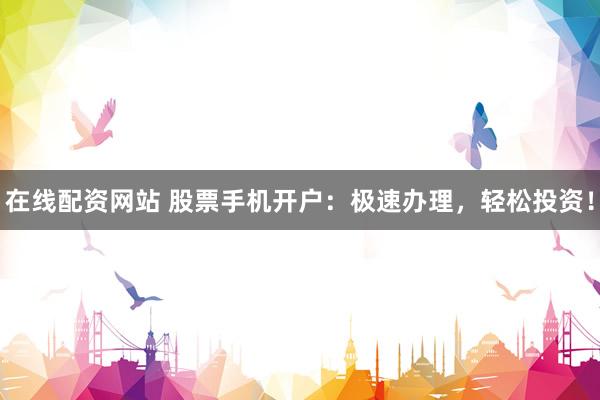 在线配资网站 股票手机开户：极速办理，轻松投资！