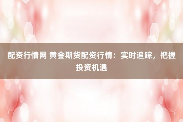 配资行情网 黄金期货配资行情：实时追踪，把握投资机遇