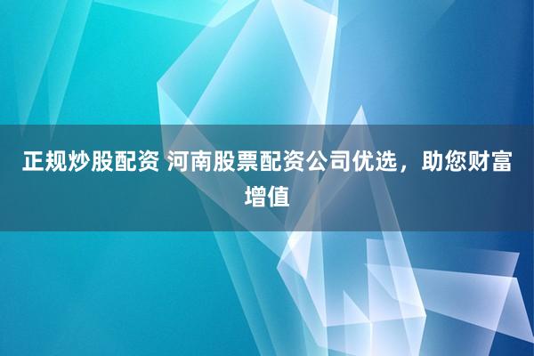 正规炒股配资 河南股票配资公司优选，助您财富增值