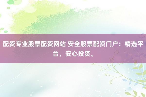 配资专业股票配资网站 安全股票配资门户：精选平台，安心投资。