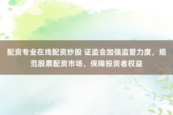 配资专业在线配资炒股 证监会加强监管力度，规范股票配资市场，保障投资者权益