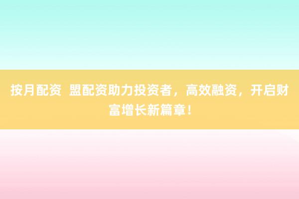 按月配资  盟配资助力投资者，高效融资，开启财富增长新篇章！