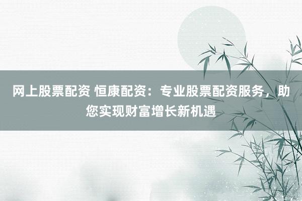 网上股票配资 恒康配资：专业股票配资服务，助您实现财富增长新机遇