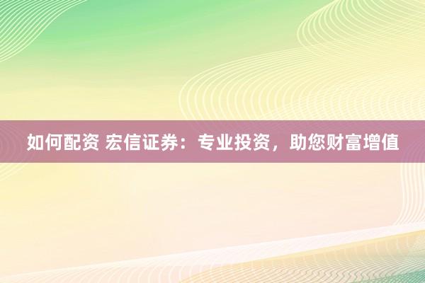 如何配资 宏信证券：专业投资，助您财富增值