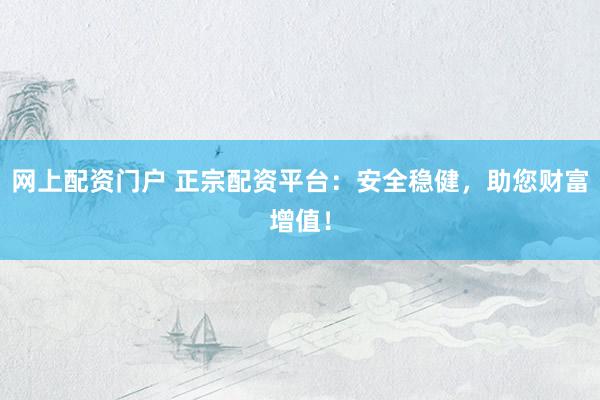 网上配资门户 正宗配资平台：安全稳健，助您财富增值！