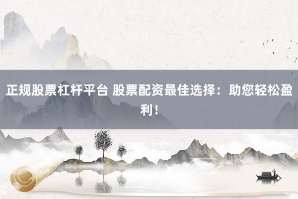 正规股票杠杆平台 股票配资最佳选择：助您轻松盈利！
