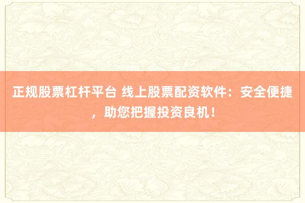 正规股票杠杆平台 线上股票配资软件：安全便捷，助您把握投资良机！