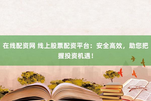 在线配资网 线上股票配资平台：安全高效，助您把握投资机遇！