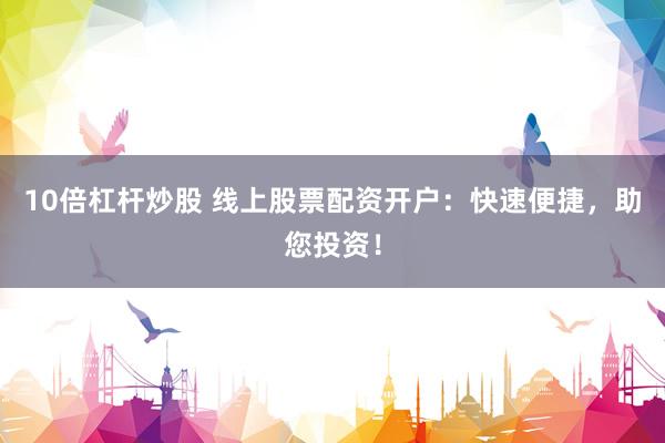 10倍杠杆炒股 线上股票配资开户：快速便捷，助您投资！