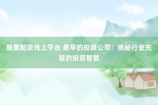 股票配资线上平台 最早的投顾公司：揭秘行业先驱的投资智慧