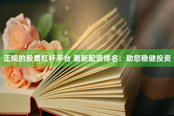 正规的股票杠杆平台 最新配资排名：助您稳健投资