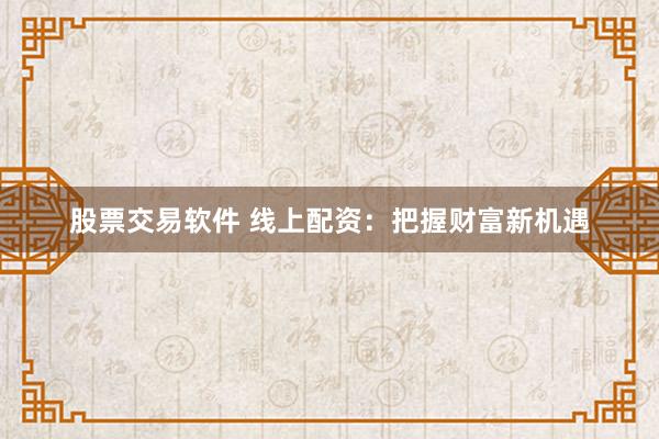 股票交易软件 线上配资：把握财富新机遇