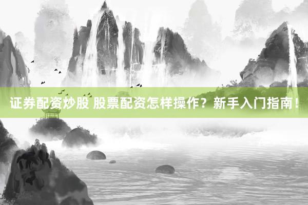 证券配资炒股 股票配资怎样操作？新手入门指南！