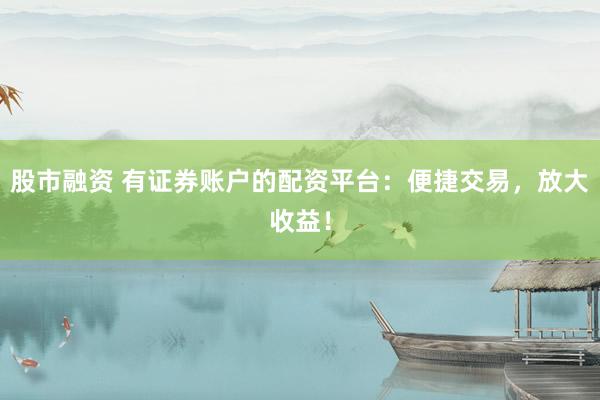 股市融资 有证券账户的配资平台：便捷交易，放大收益！