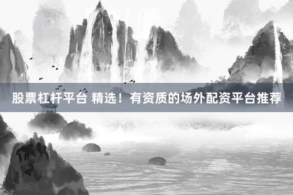 股票杠杆平台 精选！有资质的场外配资平台推荐