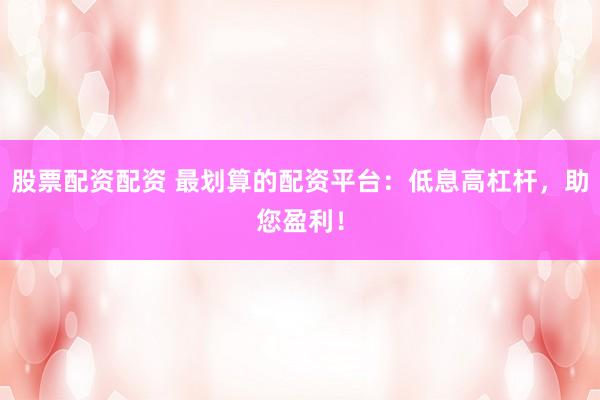 股票配资配资 最划算的配资平台：低息高杠杆，助您盈利！
