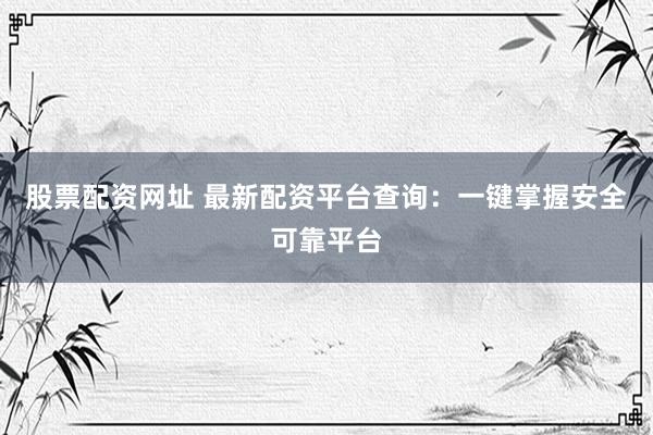 股票配资网址 最新配资平台查询：一键掌握安全可靠平台