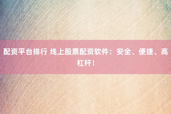 配资平台排行 线上股票配资软件：安全、便捷、高杠杆！