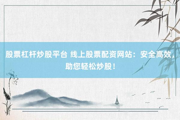 股票杠杆炒股平台 线上股票配资网站：安全高效，助您轻松炒股！