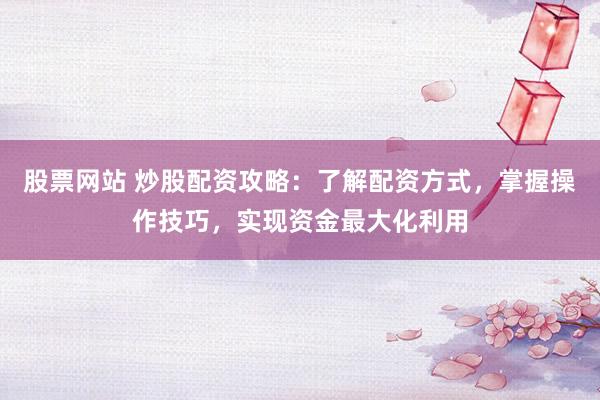 股票网站 炒股配资攻略：了解配资方式，掌握操作技巧，实现资金最大化利用