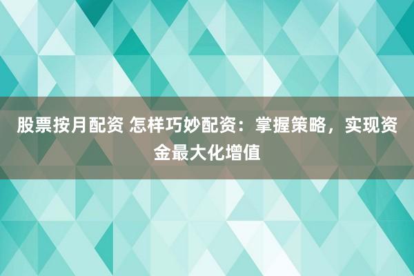 股票按月配资 怎样巧妙配资：掌握策略，实现资金最大化增值