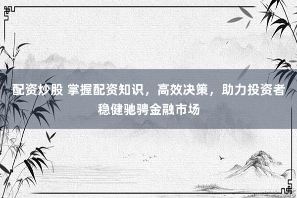 配资炒股 掌握配资知识，高效决策，助力投资者稳健驰骋金融市场