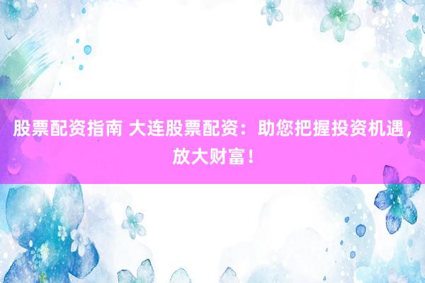 股票配资指南 大连股票配资：助您把握投资机遇，放大财富！