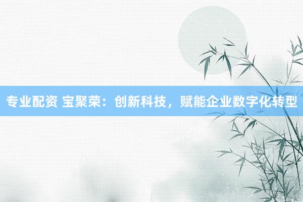 专业配资 宝聚荣：创新科技，赋能企业数字化转型