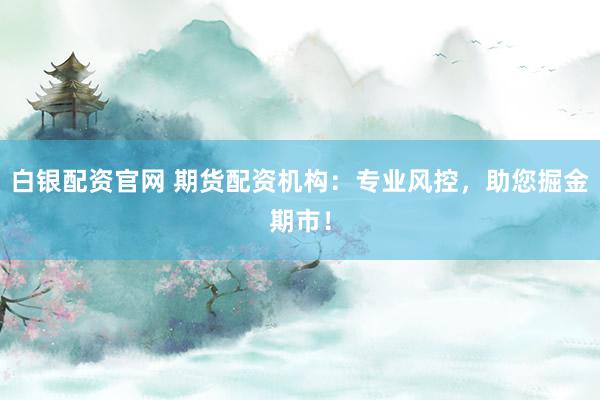 白银配资官网 期货配资机构：专业风控，助您掘金期市！