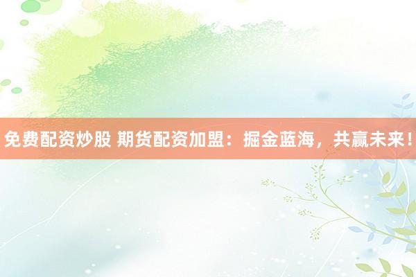 免费配资炒股 期货配资加盟：掘金蓝海，共赢未来！